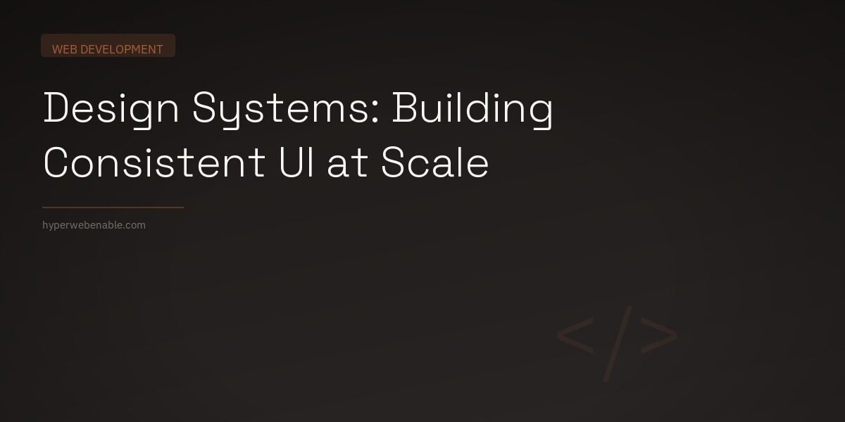 Design Systems: Building Consistent UI at Scale