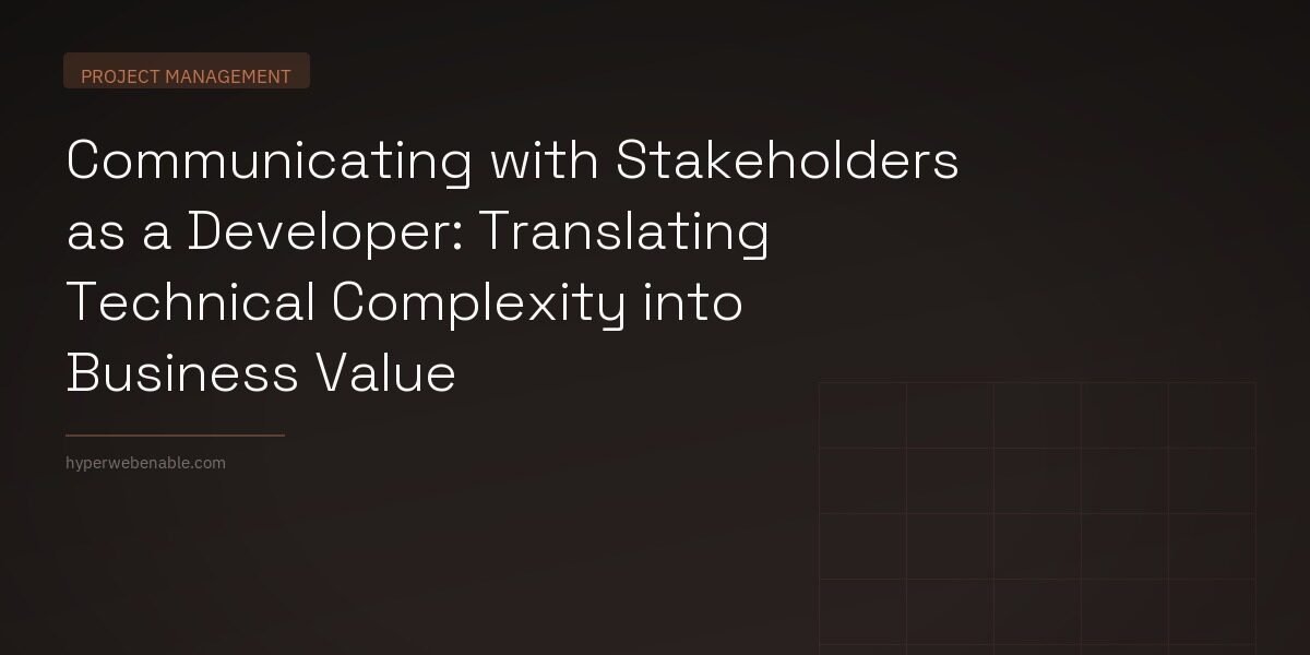 Communicating with Stakeholders as a Developer: Translating Technical Complexity into Business Value