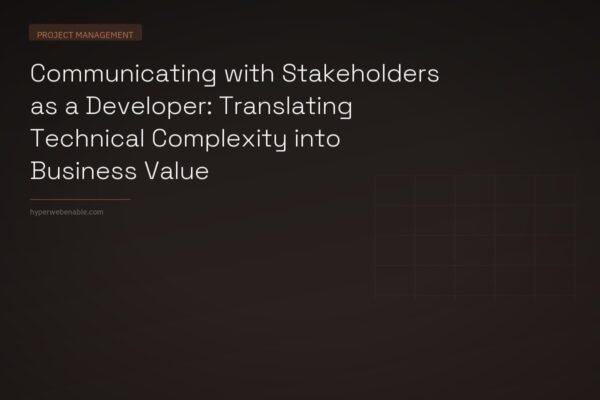 Communicating with Stakeholders as a Developer: Translating Technical Complexity into Business Value