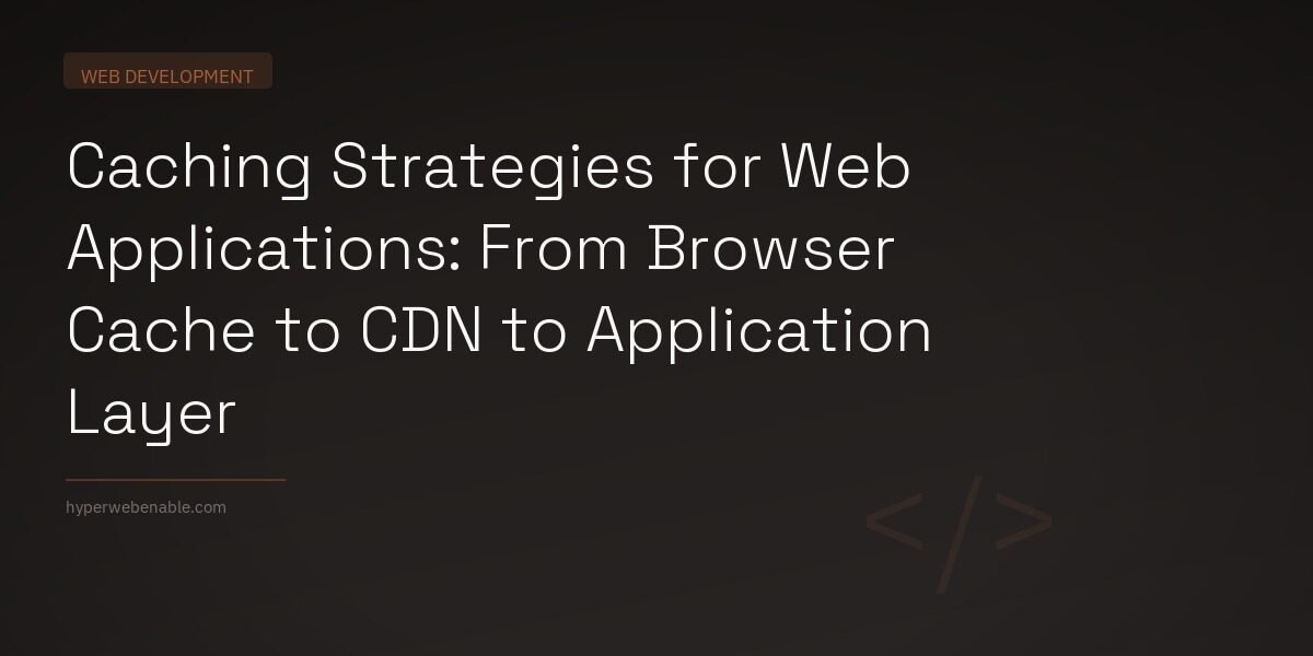 Caching Strategies for Web Applications: From Browser Cache to CDN to Application Layer