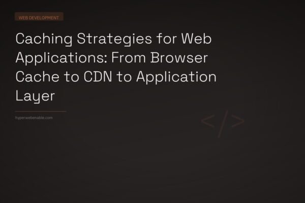 Caching Strategies for Web Applications: From Browser Cache to CDN to Application Layer